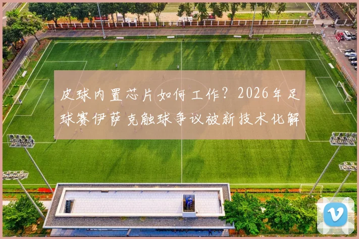 皮球内置芯片如何工作？2026年足球赛伊萨克触球争议被新技术化解，详解斯万贝里进球有效判罚全过程