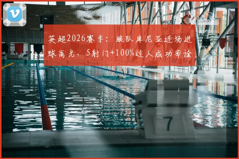 英超2026赛季：狼队库尼亚连场进球高光，5射门+100%过人成功率诠释效率