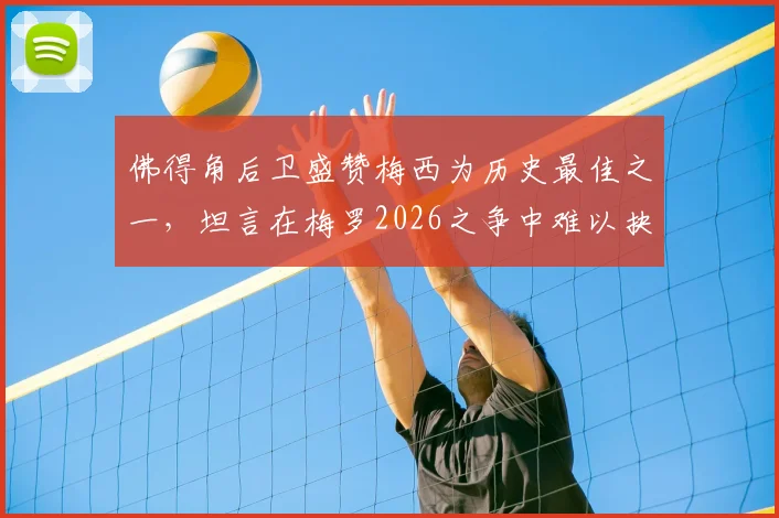 佛得角后卫盛赞梅西为历史最佳之一,坦言在梅罗2026之争中难以抉择,球迷热议