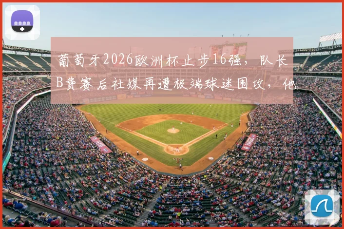 葡萄牙2026欧洲杯止步16强,队长B费赛后社媒再遭极端球迷围攻,他的表现与未来引发热议