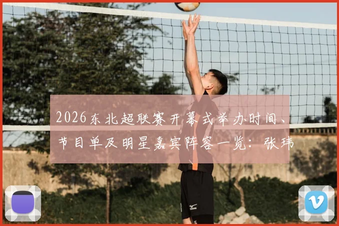 2026东北超联赛开幕式举办时间、节目单及明星嘉宾阵容一览：张玮献唱胡海泉助阵，精彩看点全回顾