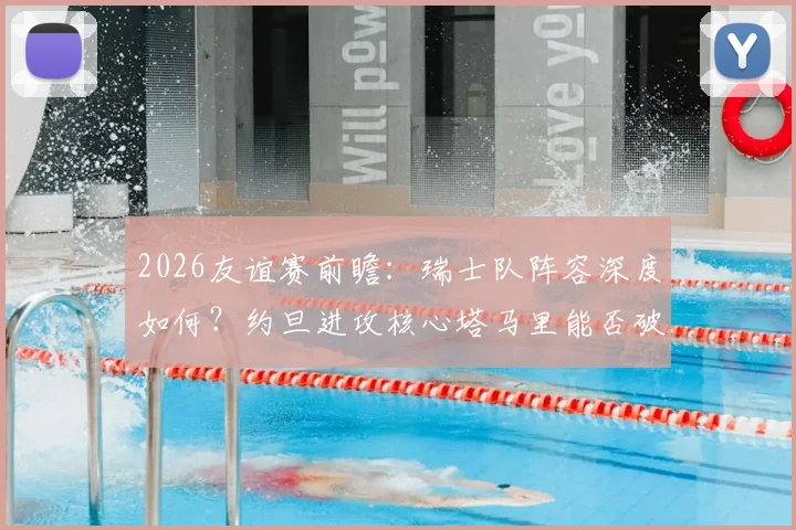 2026友谊赛前瞻:瑞士队阵容深度如何?约旦进攻核心塔马里能否破局?关键看点一览