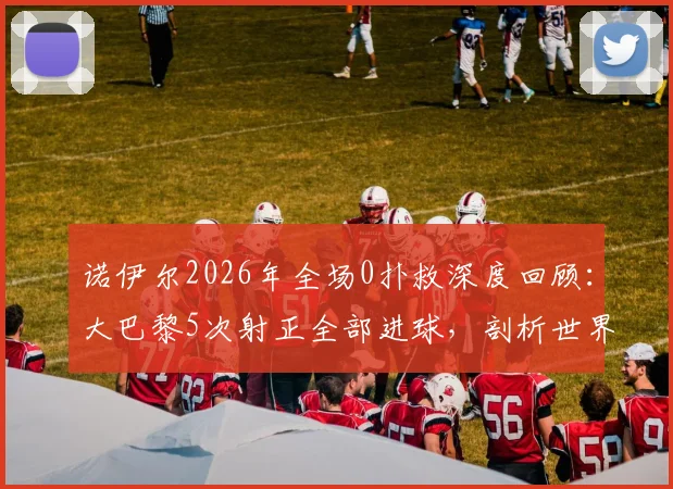 诺伊尔2026年全场0扑救深度回顾:大巴黎5次射正全部进球,剖析世界级门神状态波动之谜
