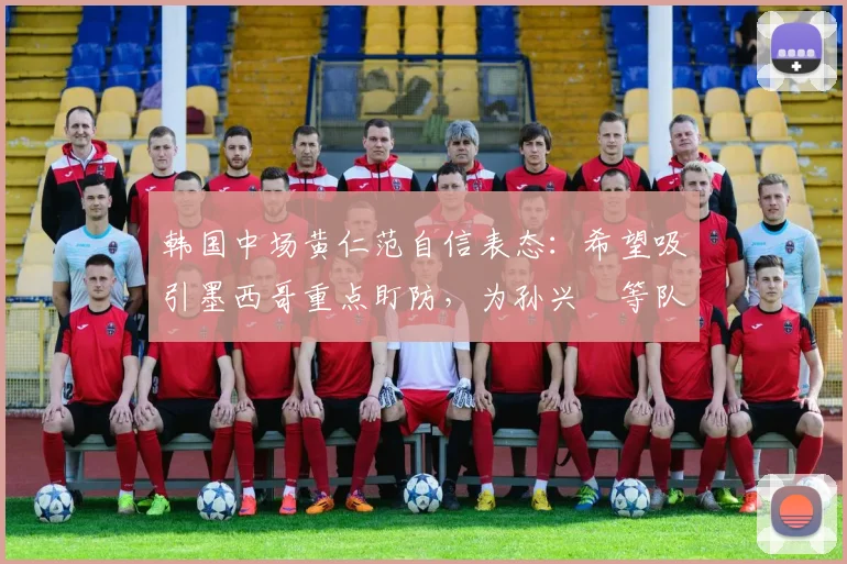韩国中场黄仁范自信表态:希望吸引墨西哥重点盯防,为孙兴慜等队友创造2026世预赛破门良机