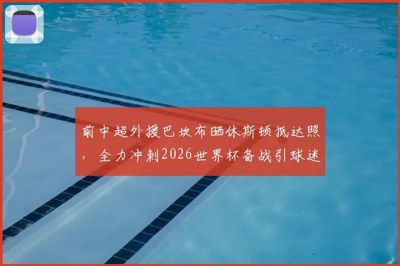 前中超外援巴坎布晒休斯顿抵达照,全力冲刺2026世界杯备战引球迷热议