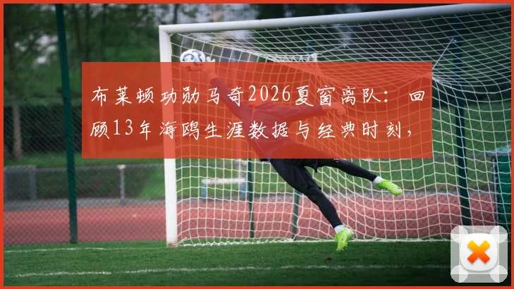 布莱顿功勋马奇2026夏窗离队：回顾13年海鸥生涯数据与经典时刻，分析其离队影响及未来下家预测