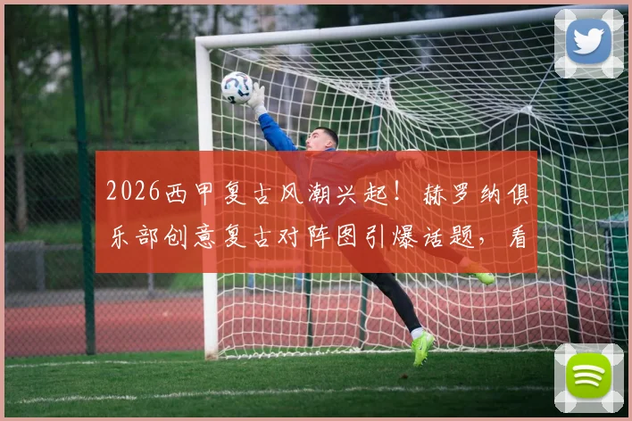 2026西甲复古风潮兴起!赫罗纳俱乐部创意复古对阵图引爆话题,看足球营销如何玩转怀旧元素与经典设计