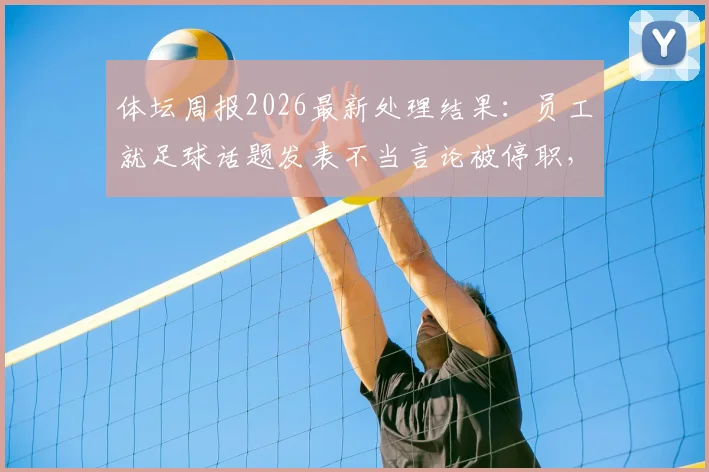 体坛周报2026最新处理结果：员工就足球话题发表不当言论被停职，具体说了什么？媒体言论边界引热议