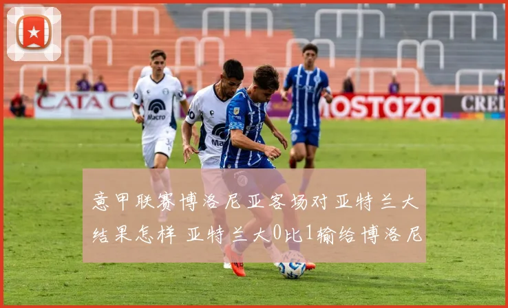 意甲联赛博洛尼亚客场对亚特兰大结果怎样 亚特兰大0比1输给博洛尼亚是谁进球 博洛尼亚战胜亚特兰大阵容分析 奥尔索利尼替补上场进了几个球 2026年意甲最新积分榜