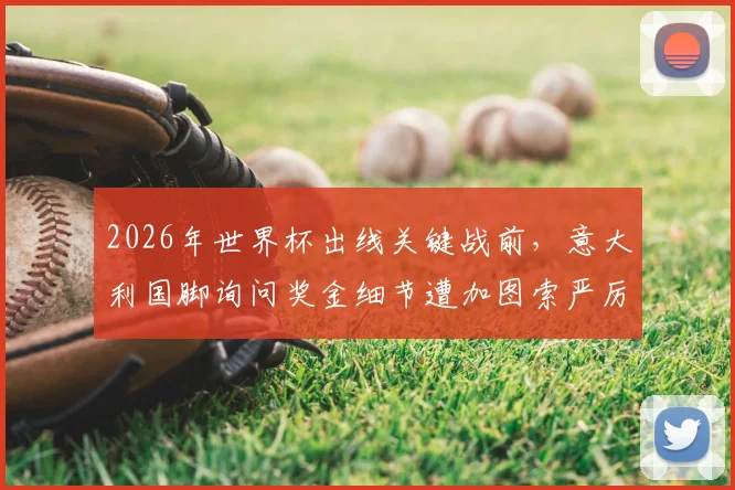2026年世界杯出线关键战前，意大利国脚询问奖金细节遭加图索严厉制止，背后暴露国家队管理隐忧