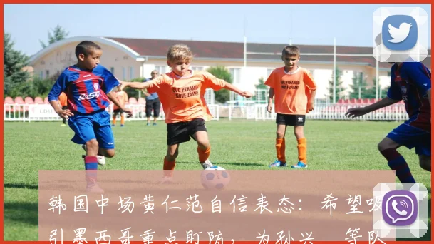 韩国中场黄仁范自信表态：希望吸引墨西哥重点盯防，为孙兴慜等队友创造2026世预赛破门良机