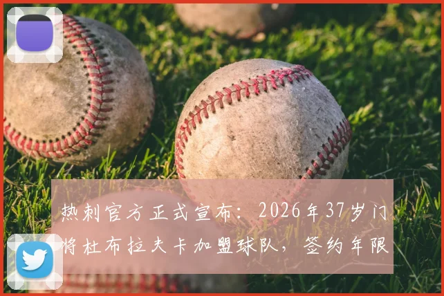 热刺官方正式宣布：2026年37岁门将杜布拉夫卡加盟球队，签约年限、转会费用及球员实力深度解析