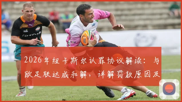 2026年纽卡斯尔认罪协议解读:与欧足联达成和解,详解罚款原因及未来影响