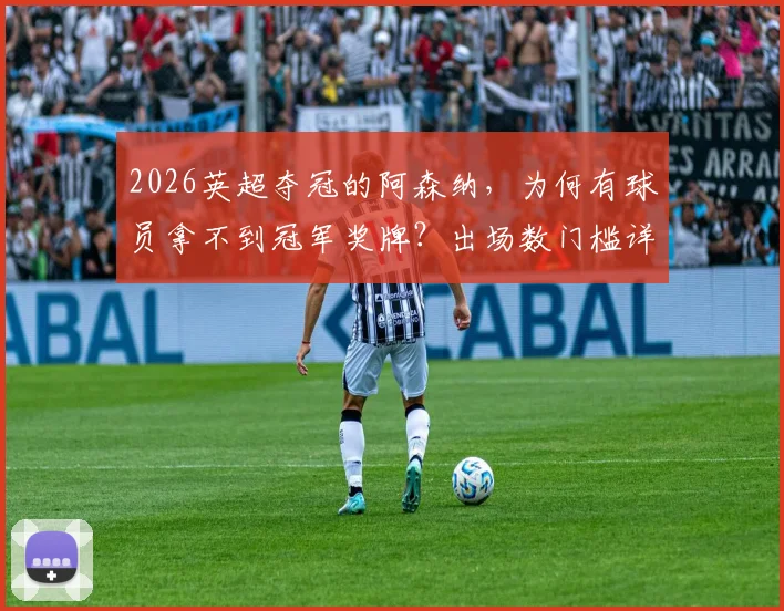 2026英超夺冠的阿森纳，为何有球员拿不到冠军奖牌？出场数门槛详解与受影响球员分析