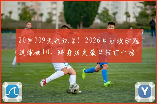 20岁309天创纪录！2026年杜埃欧冠进球破10，跻身历史最年轻前十榜单详情解读