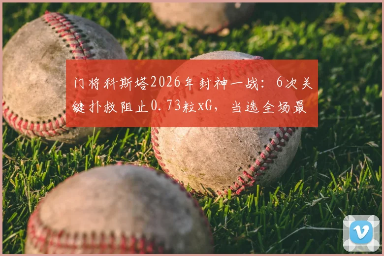 门将科斯塔2026年封神一战：6次关键扑救阻止0.73粒xG，当选全场最佳球员技术解析