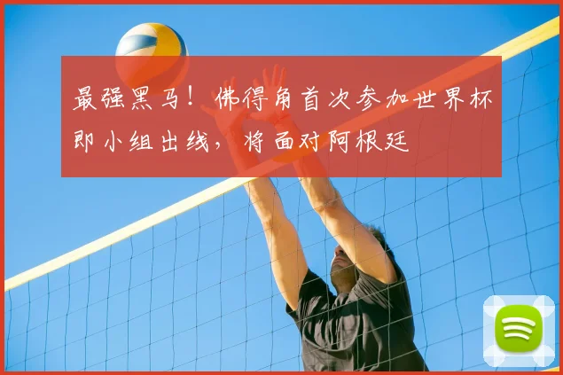 最强黑马!佛得角首次参加世界杯即小组出线,将面对阿根廷