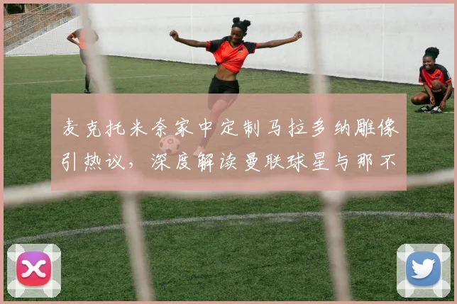 麦克托米奈家中定制马拉多纳雕像引热议,深度解读曼联球星与那不勒斯的不解之缘2026