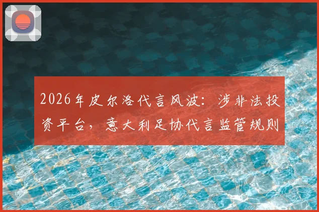 2026年皮尔洛代言风波:涉非法投资平台,意大利足协代言监管规则面临严峻挑战
