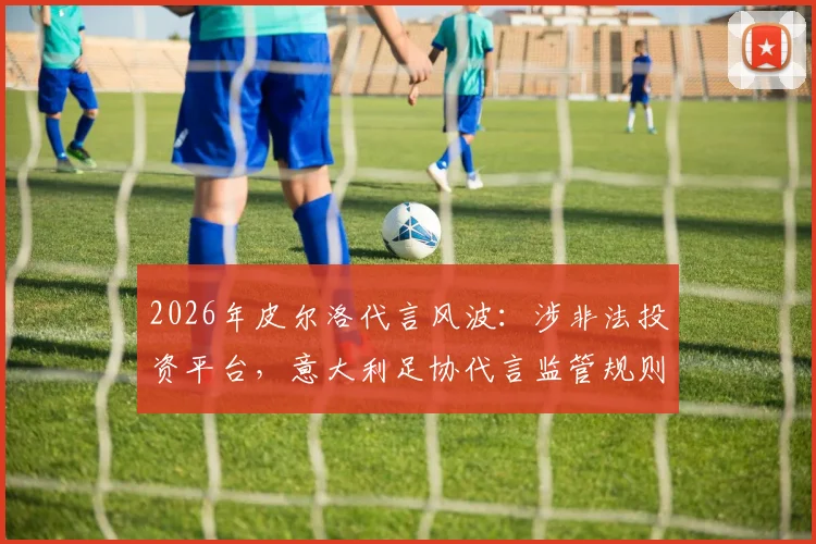 2026年皮尔洛代言风波：涉非法投资平台，意大利足协代言监管规则面临严峻挑战