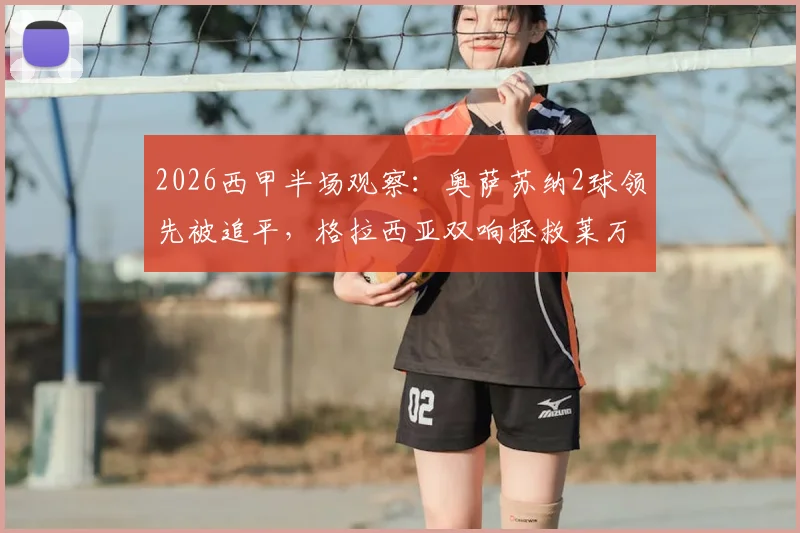 2026西甲半场观察:奥萨苏纳2球领先被追平,格拉西亚双响拯救莱万特全过程回放
