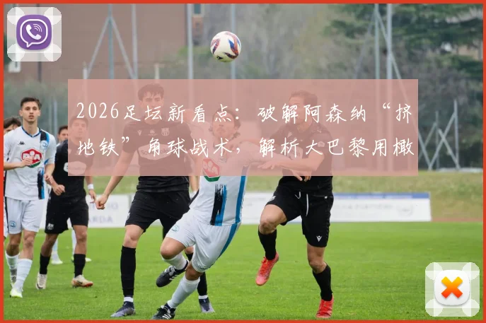 2026足坛新看点:破解阿森纳“挤地铁”角球战术,解析大巴黎用橄榄球护具训练的实战价值