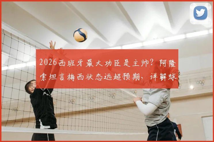 2026西班牙最大功臣是主帅?阿隆索坦言梅西状态远超预期,详解球队成功关键