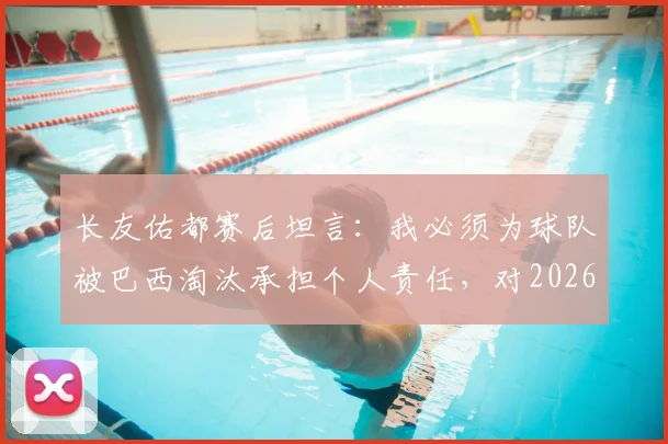 长友佑都赛后坦言：我必须为球队被巴西淘汰承担个人责任，对2026年及未来的职业生涯尚无明确规划