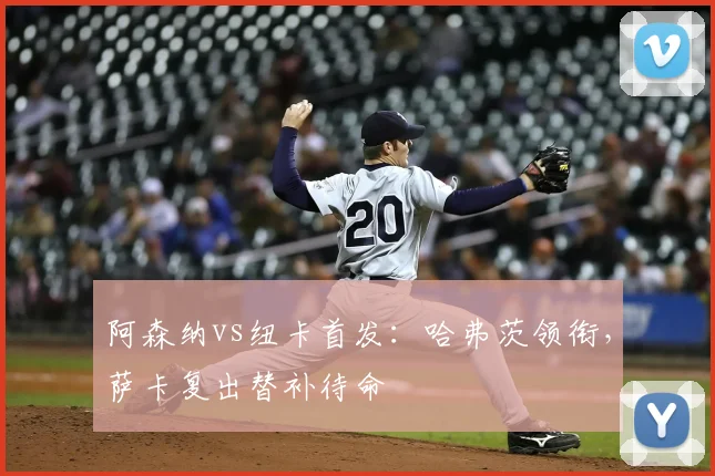 阿森纳vs纽卡首发:哈弗茨领衔,萨卡复出替补待命