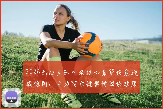 2026巴拉圭队中场核心索萨伤愈迎战德国，主力阿尔德雷特因伤缺席影响解析及阵容前瞻