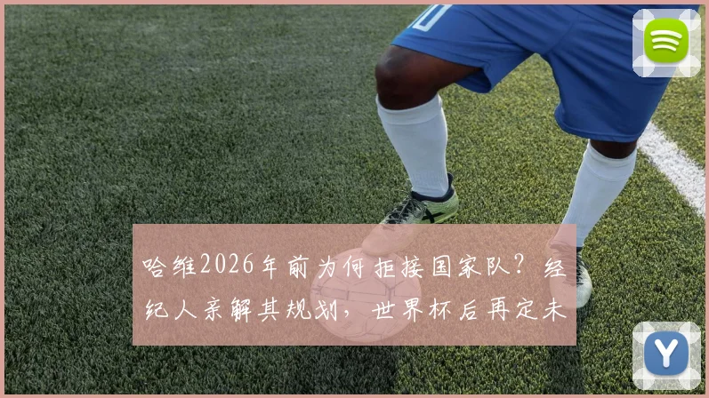 哈维2026年前为何拒接国家队?经纪人亲解其规划,世界杯后再定未来