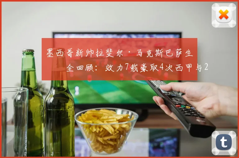 墨西哥新帅拉斐尔·马克斯巴萨生涯全回顾：效力7载豪取4次西甲与2座欧冠，传奇经历如何塑造其执教风格
