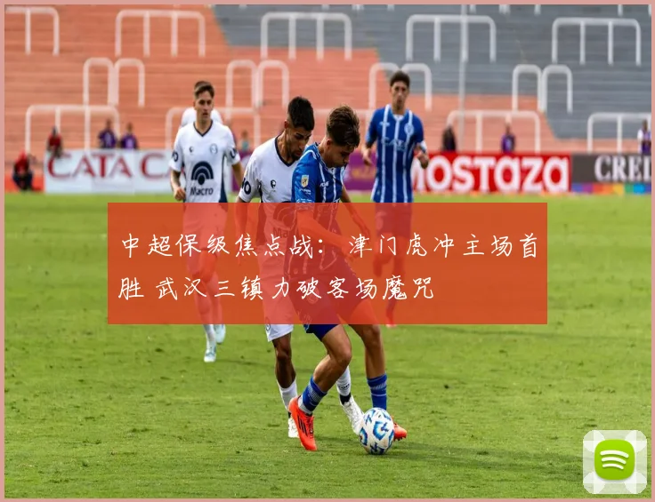 中超保级焦点战:津门虎冲主场首胜 武汉三镇力破客场魔咒