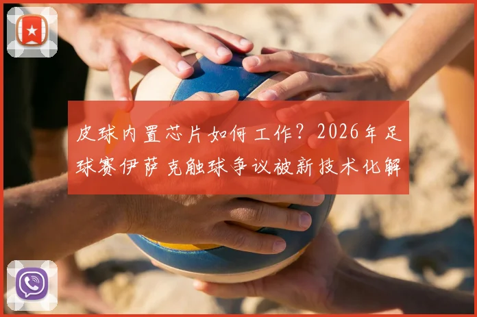 皮球内置芯片如何工作?2026年足球赛伊萨克触球争议被新技术化解,详解斯万贝里进球有效判罚全过程