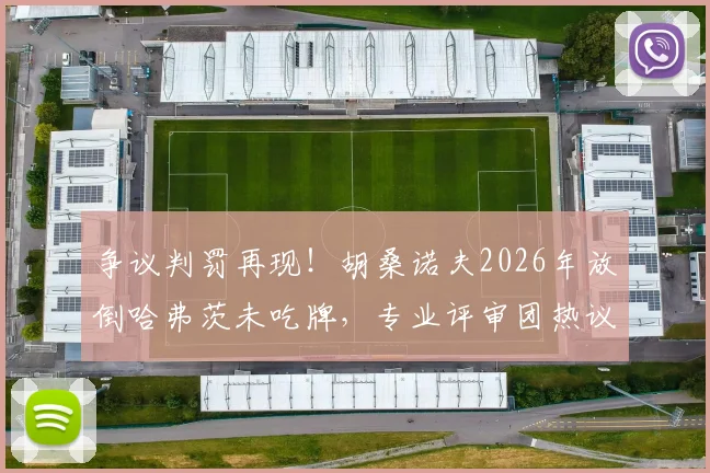 争议判罚再现!胡桑诺夫2026年放倒哈弗茨未吃牌,专业评审团热议该动作是否够格黄牌