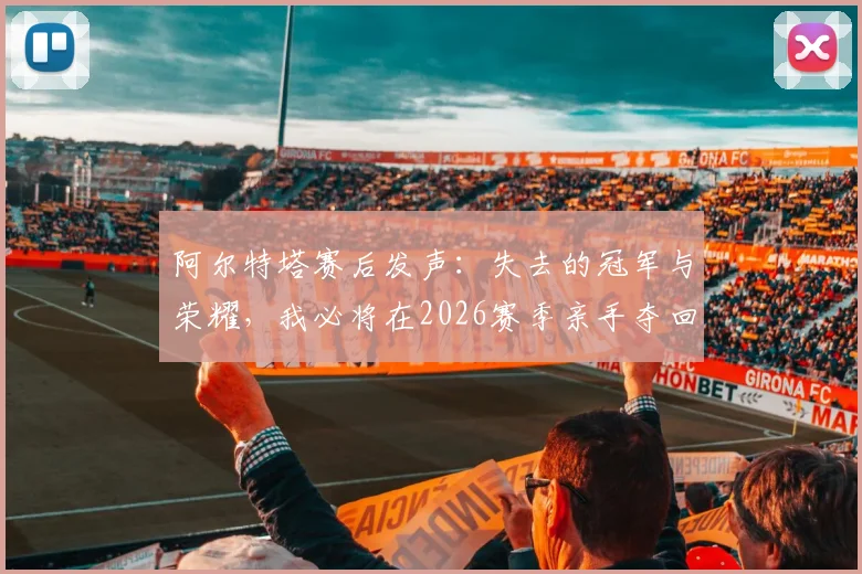 阿尔特塔赛后发声：失去的冠军与荣耀，我必将在2026赛季亲手夺回！解读其执教心路与未来目标