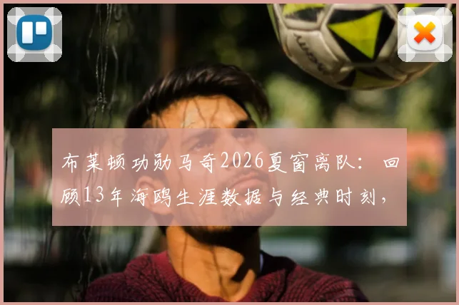 布莱顿功勋马奇2026夏窗离队:回顾13年海鸥生涯数据与经典时刻,分析其离队影响及未来下家预测