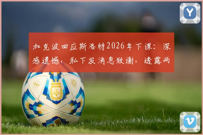 加克波回应斯洛特2026年下课:深感遗憾,私下发消息致谢,透露两人合作细节