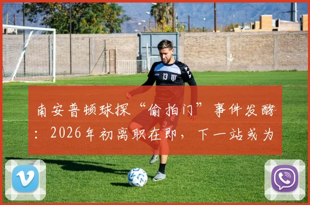 南安普顿球探“偷拍门”事件发酵:2026年初离职在即,下一站或为诺维奇