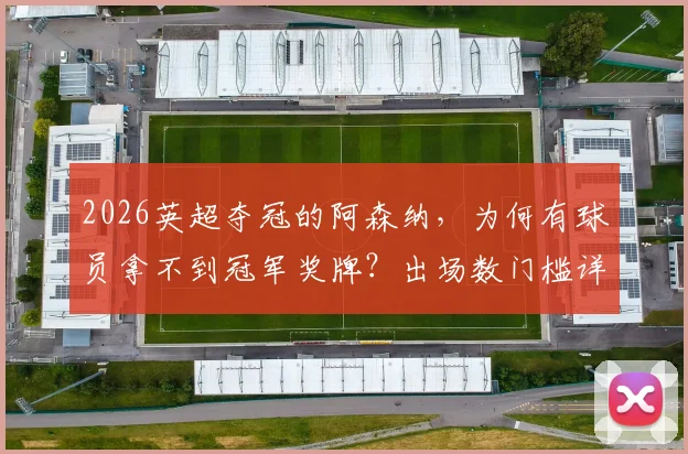 2026英超夺冠的阿森纳,为何有球员拿不到冠军奖牌?出场数门槛详解与受影响球员分析
