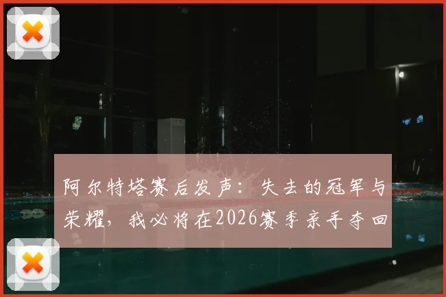 阿尔特塔赛后发声:失去的冠军与荣耀,我必将在2026赛季亲手夺回!解读其执教心路与未来目标