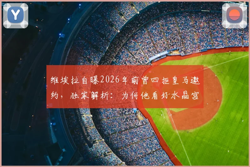 维埃拉自曝2026年前曾四拒皇马邀约,独家解析:为何他看好水晶宫小将奥利塞能成未来金球奖得主