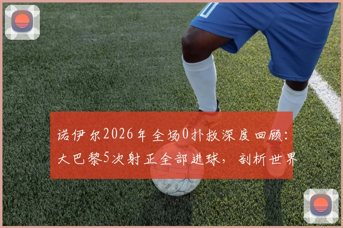 诺伊尔2026年全场0扑救深度回顾:大巴黎5次射正全部进球,剖析世界级门神状态波动之谜