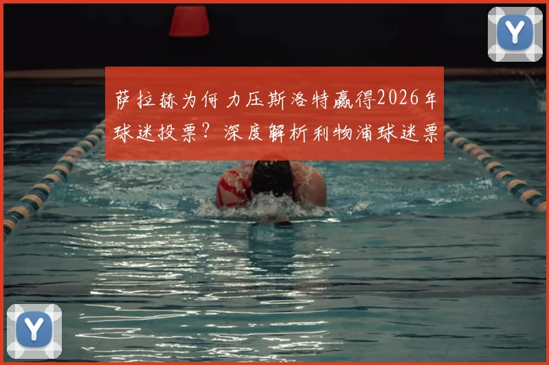 萨拉赫为何力压斯洛特赢得2026年球迷投票?深度解析利物浦球迷票选背后的人气与实力较量