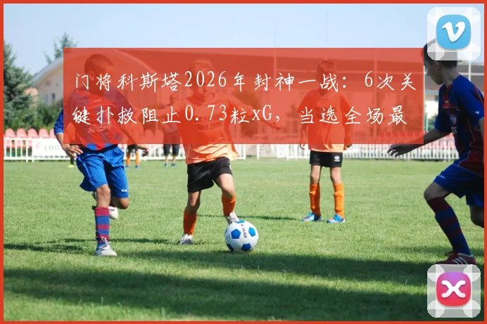 门将科斯塔2026年封神一战:6次关键扑救阻止0.73粒xG,当选全场最佳球员技术解析