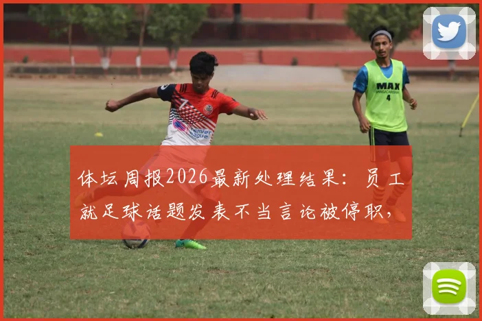 体坛周报2026最新处理结果:员工就足球话题发表不当言论被停职,具体说了什么?媒体言论边界引热议