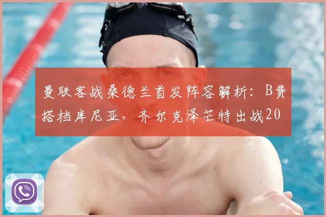 曼联客战桑德兰首发阵容解析:B费搭档库尼亚,齐尔克泽芒特出战2026英超焦点战