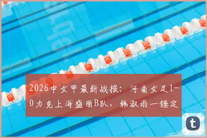 2026中女甲最新战报:河南女足1-0力克上海盛丽B队,韩淑雨一锤定音,附积分榜与球员解读