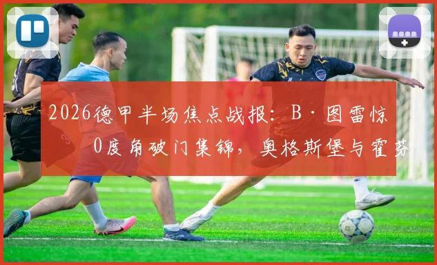 2026德甲半场焦点战报:B·图雷惊世0度角破门集锦,奥格斯堡与霍芬海姆上演2-2进球大战全程回顾