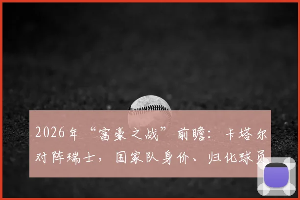 2026年“富豪之战”前瞻：卡塔尔对阵瑞士，国家队身价、归化球员与历史交锋全解析